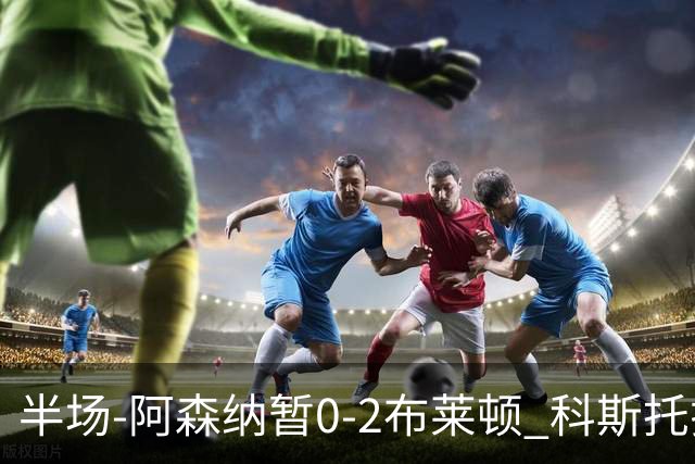 半场-阿森纳暂0-2布莱顿 科斯托拉斯传射格罗斯破门